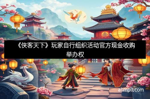 《侠客天下》玩家自行组织活动官方现金收购举办权